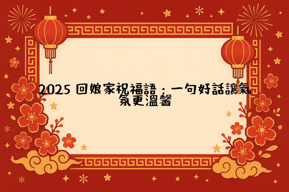2026 回娘家祝福語：一句好話讓氣氛更溫馨