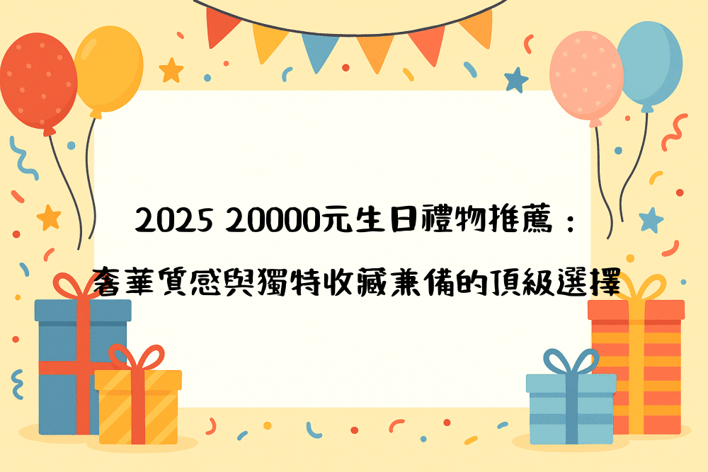 2026 20000元生日禮物推薦：奢華質感與獨特收藏兼備的頂級選擇