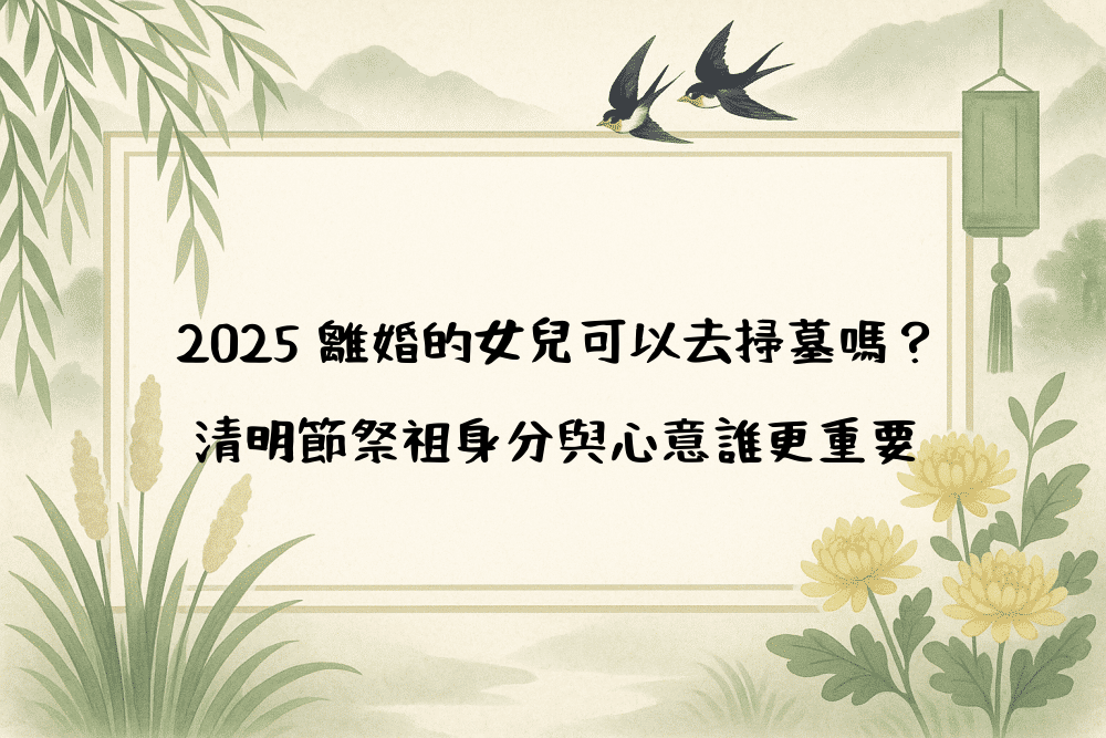 2026 離婚的女兒可以去掃墓嗎？清明節祭祖身分與心意誰更重要