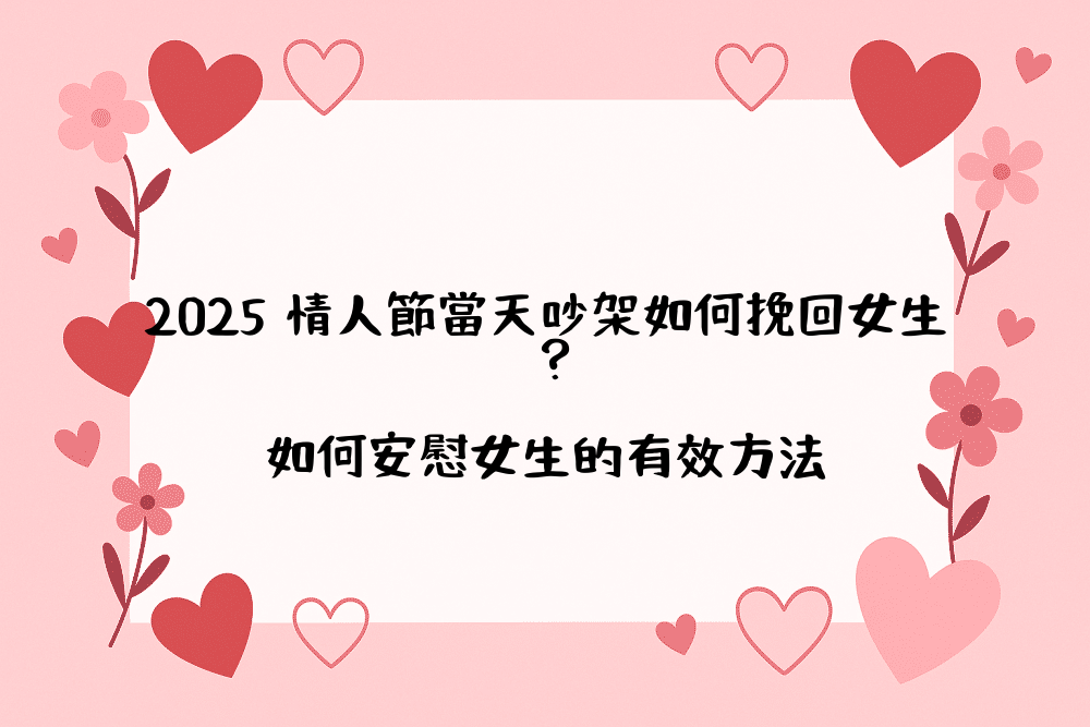 2026 情人節當天吵架如何挽回女生？如何安慰女生的有效方法