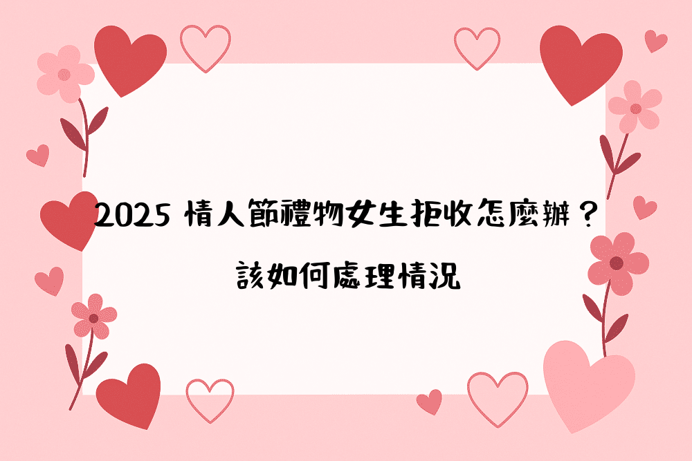 2026 情人節禮物女生拒收怎麼辦？該如何處理情況