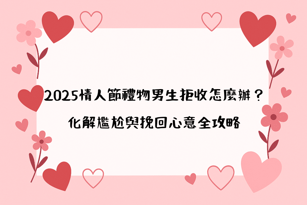 2026情人節禮物男生拒收怎麼辦？化解尷尬與挽回心意全攻略