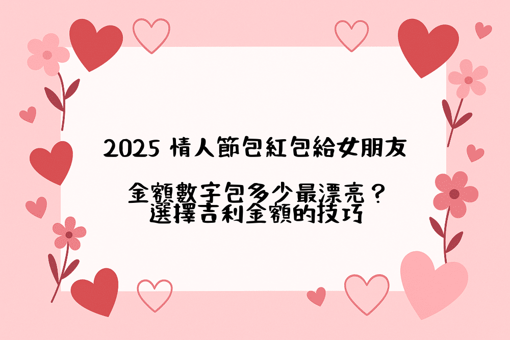 2026 情人節包紅包給女朋友，金額數字包多少最漂亮？選擇吉利金額的技巧